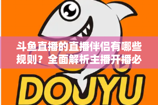 斗鱼直播的直播伴侣有哪些规则?全面解析主播开播必备规范与使用指南 斗鱼直播的直播伴侣有哪些规则?全面解析主播开播必备规范与使用指南