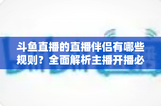 斗鱼直播的直播伴侣有哪些规则？全面解析主播开播必备规范与使用指南