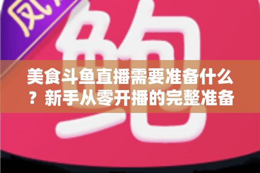 美食斗鱼直播需要准备什么?新手从零开播的完整准备清单与实操指南 美食斗鱼直播需要准备什么?新手从零开播的完整准备清单与实操指南