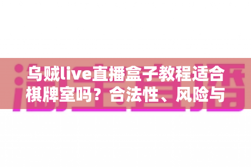 乌贼live直播盒子教程适合棋牌室吗？合法性、风险与避坑全解析