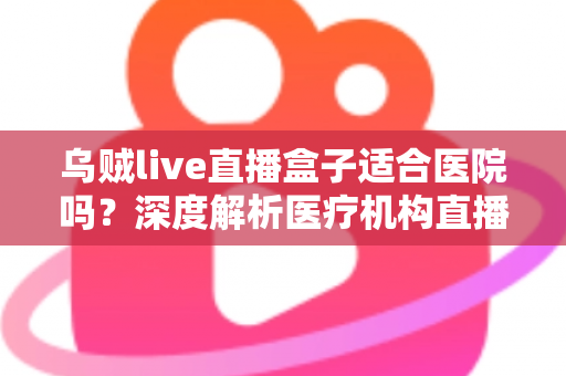 乌贼live直播盒子适合医院吗？深度解析医疗机构直播设备的选型与落地指南