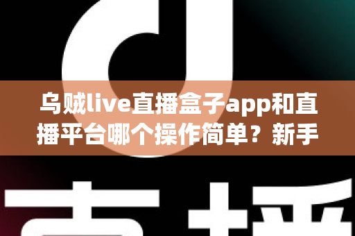 乌贼live直播盒子app和直播平台哪个操作简单？新手主播必看的功能对比与选择指南
