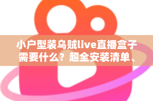 小户型装乌贼live直播盒子需要什么?超全安装清单、步骤与避坑指南一文讲透 小户型装乌贼live直播盒子需要什么?超全安装清单、步骤与避坑指南一文讲透