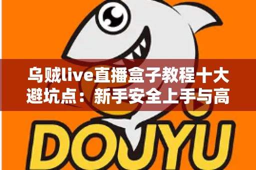 乌贼live直播盒子教程十大避坑点：新手安全上手与高效使用的完整实用指南