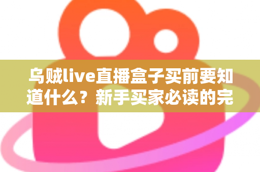 乌贼live直播盒子买前要知道什么？新手买家必读的完整选购避坑指南