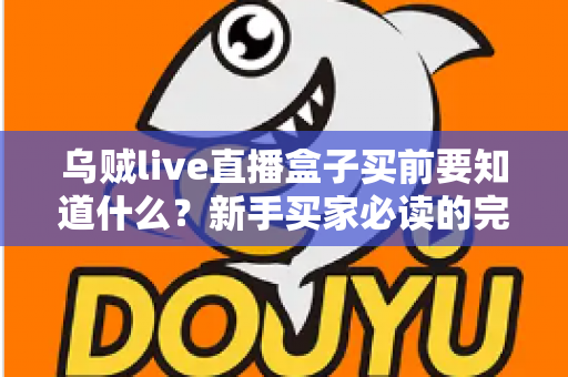 乌贼live直播盒子买前要知道什么？新手买家必读的完整选购避坑指南