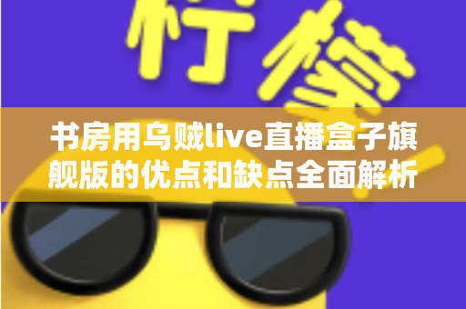 书房用乌贼live直播盒子旗舰版的优点和缺点全面解析：打造理想书房直播空间的必读指南