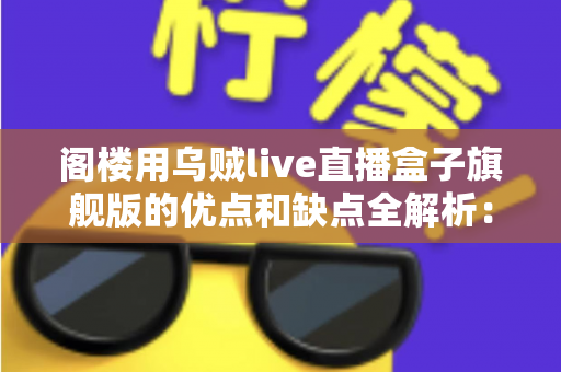 阁楼用乌贼live直播盒子旗舰版的优点和缺点全解析：入手前必看的深度评测指南