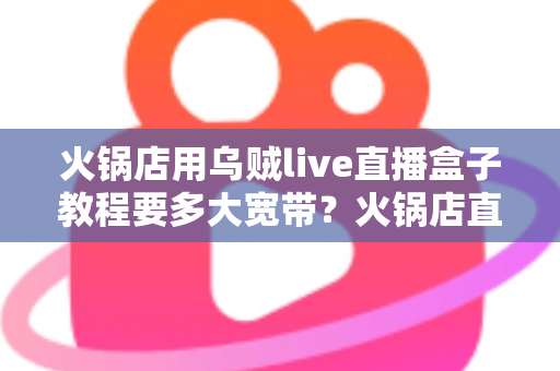 火锅店用乌贼live直播盒子教程要多大宽带?火锅店直播带宽配置与安装全攻略 火锅店用乌贼live直播盒子教程要多大宽带?火锅店直播带宽配置与安装全攻略