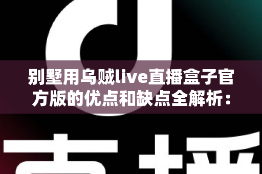 别墅用乌贼live直播盒子官方版的优点和缺点全解析：高端住宅影音直播方案值不值得选？
