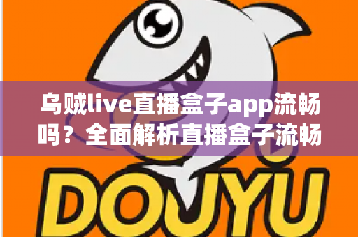 乌贼live直播盒子app流畅吗?全面解析直播盒子流畅度表现与优化技巧 乌贼live直播盒子app流畅吗?全面解析直播盒子流畅度表现与优化技巧