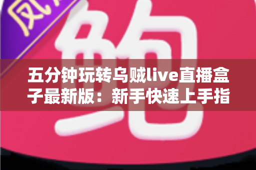 五分钟玩转乌贼live直播盒子最新版:新手快速上手指南与实用技巧全解析 五分钟玩转乌贼live直播盒子最新版:新手快速上手指南与实用技巧全解析