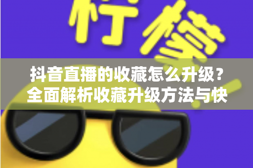 抖音直播的收藏怎么升级?全面解析收藏升级方法与快速提升技巧 抖音直播的收藏怎么升级?全面解析收藏升级方法与快速提升技巧
