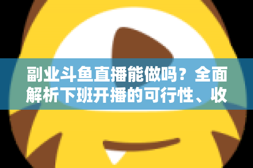 副业斗鱼直播能做吗?全面解析下班开播的可行性、收益模式与实用避坑指南 副业斗鱼直播能做吗?全面解析下班开播的可行性、收益模式与实用避坑指南