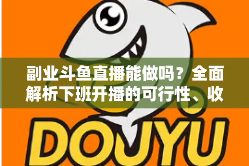 副业斗鱼直播能做吗？全面解析下班开播的可行性、收益模式与实用避坑指南