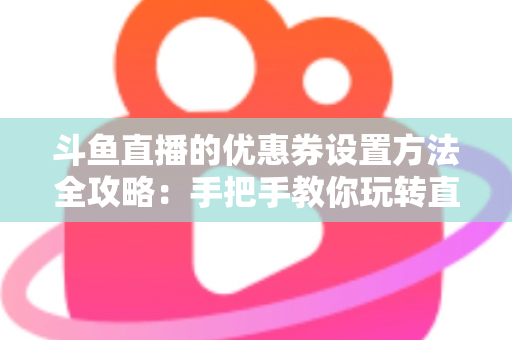 斗鱼直播的优惠券设置方法全攻略:手把手教你玩转直播间营销利器 斗鱼直播的优惠券设置方法全攻略:手把手教你玩转直播间营销利器