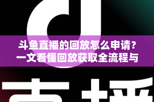 斗鱼直播的回放怎么申请？一文看懂回放获取全流程与实用技巧
