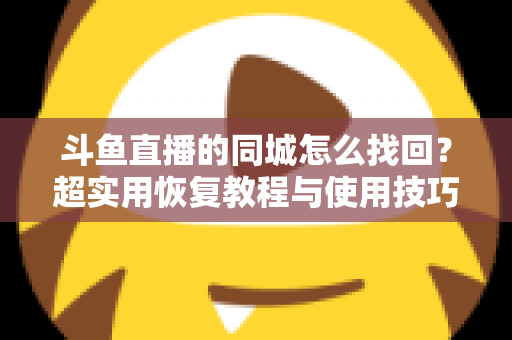 斗鱼直播的同城怎么找回?超实用恢复教程与使用技巧全解析 斗鱼直播的同城怎么找回?超实用恢复教程与使用技巧全解析
