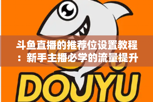 斗鱼直播的推荐位设置教程：新手主播必学的流量提升完整指南