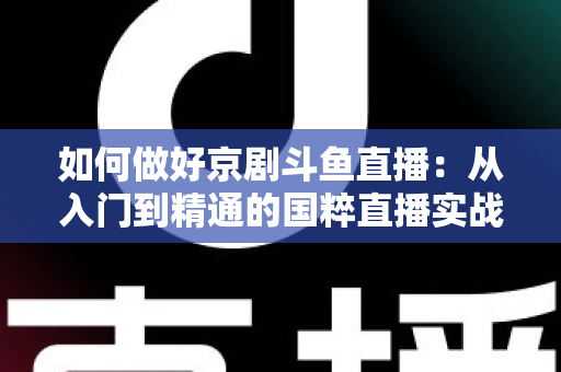 如何做好京剧斗鱼直播:从入门到精通的国粹直播实战指南 如何做好京剧斗鱼直播:从入门到精通的国粹直播实战指南