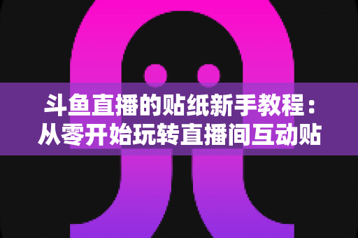 斗鱼直播的贴纸新手教程：从零开始玩转直播间互动贴纸的完整指南