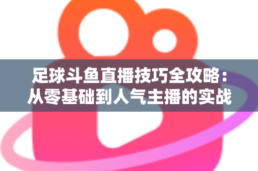 足球斗鱼直播技巧全攻略：从零基础到人气主播的实战进阶指南