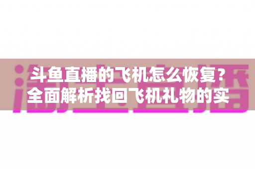 斗鱼直播的飞机怎么恢复？全面解析找回飞机礼物的实用方法与避坑指南