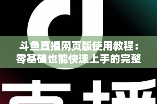 斗鱼直播网页版使用教程:零基础也能快速上手的完整观看指南 斗鱼直播网页版使用教程:零基础也能快速上手的完整观看指南