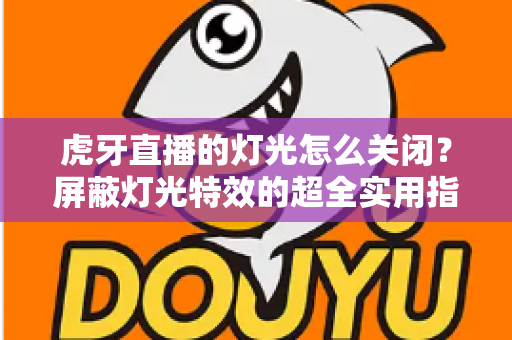 虎牙直播的灯光怎么关闭?屏蔽灯光特效的超全实用指南 虎牙直播的灯光怎么关闭?屏蔽灯光特效的超全实用指南