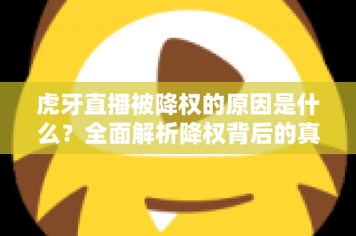 虎牙直播被降权的原因是什么？全面解析降权背后的真相与应对策略