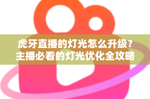 虎牙直播的灯光怎么升级？主播必看的灯光优化全攻略