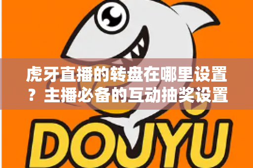 虎牙直播的转盘在哪里设置？主播必备的互动抽奖设置全流程指南