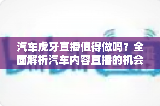 汽车虎牙直播值得做吗?全面解析汽车内容直播的机会、挑战与变现前景 汽车虎牙直播值得做吗?全面解析汽车内容直播的机会、挑战与变现前景