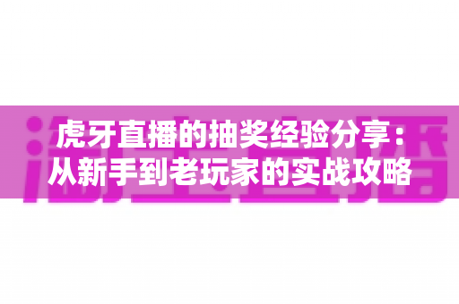 虎牙直播的抽奖经验分享:从新手到老玩家的实战攻略,助你提高中奖率不踩坑 虎牙直播的抽奖经验分享:从新手到老玩家的实战攻略,助你提高中奖率不踩坑