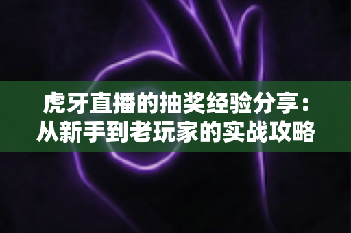 虎牙直播的抽奖经验分享：从新手到老玩家的实战攻略，助你提高中奖率不踩坑
