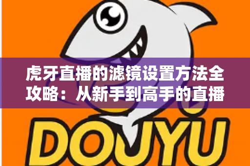 虎牙直播的滤镜设置方法全攻略：从新手到高手的直播画面美化指南