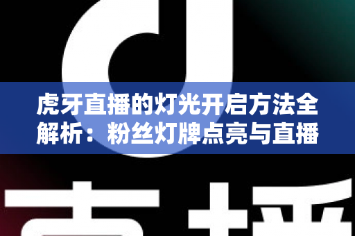 虎牙直播的灯光开启方法全解析：粉丝灯牌点亮与直播间布光实用指南