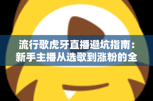 流行歌虎牙直播避坑指南：新手主播从选歌到涨粉的全方位避雷手册