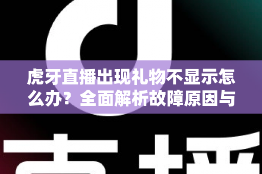 虎牙直播出现礼物不显示怎么办?全面解析故障原因与高效解决方法指南 虎牙直播出现礼物不显示怎么办?全面解析故障原因与高效解决方法指南