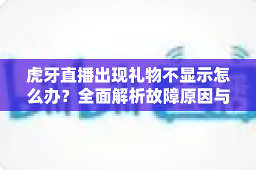 虎牙直播出现礼物不显示怎么办？全面解析故障原因与高效解决方法指南