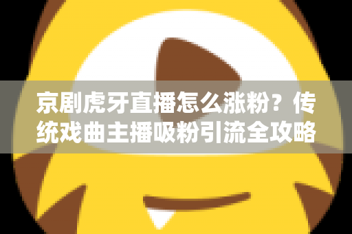 京剧虎牙直播怎么涨粉?传统戏曲主播吸粉引流全攻略 京剧虎牙直播怎么涨粉?传统戏曲主播吸粉引流全攻略