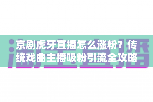京剧虎牙直播怎么涨粉?传统戏曲主播吸粉引流全攻略 京剧虎牙直播怎么涨粉?传统戏曲主播吸粉引流全攻略