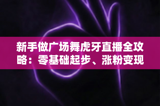 新手做广场舞虎牙直播全攻略:零基础起步、涨粉变现的完整实战指南 新手做广场舞虎牙直播全攻略:零基础起步、涨粉变现的完整实战指南