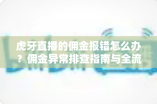 虎牙直播的佣金报错怎么办？佣金异常排查指南与全流程解决方案