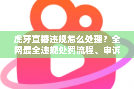 虎牙直播违规怎么处理?全网最全违规处罚流程、申诉方法与避坑指南一篇文章看懂 虎牙直播违规怎么处理?全网最全违规处罚流程、申诉方法与避坑指南一篇文章看懂