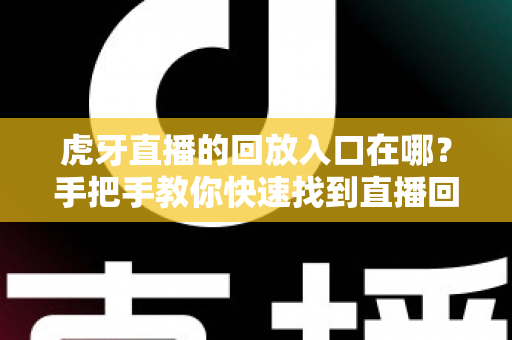 虎牙直播的回放入口在哪？手把手教你快速找到直播回放的完整实用指南