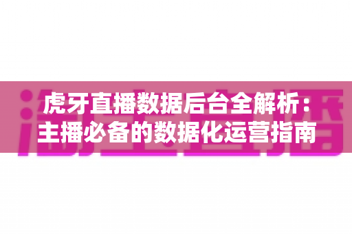 虎牙直播数据后台全解析：主播必备的数据化运营指南