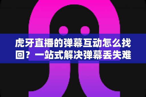 虎牙直播的弹幕互动怎么找回?一站式解决弹幕丢失难题的完整实操指南 虎牙直播的弹幕互动怎么找回?一站式解决弹幕丢失难题的完整实操指南