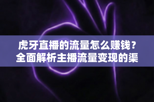 虎牙直播的流量怎么赚钱?全面解析主播流量变现的渠道、技巧与实战攻略 虎牙直播的流量怎么赚钱?全面解析主播流量变现的渠道、技巧与实战攻略