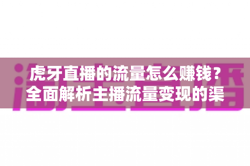 虎牙直播的流量怎么赚钱?全面解析主播流量变现的渠道、技巧与实战攻略 虎牙直播的流量怎么赚钱?全面解析主播流量变现的渠道、技巧与实战攻略